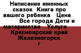 Написание именных сказок! Книга про вашего ребенка › Цена ­ 2 000 - Все города Дети и материнство » Услуги   . Красноярский край,Железногорск г.